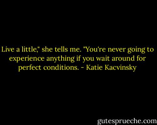 Live a little," she tells me. "You're never going to experience anything if you wait around for perfect conditions. - Katie Kacvinsky