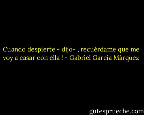 Cuando despierte - dijo- , recuérdame que me voy a casar con ella ! - Gabriel García Márquez