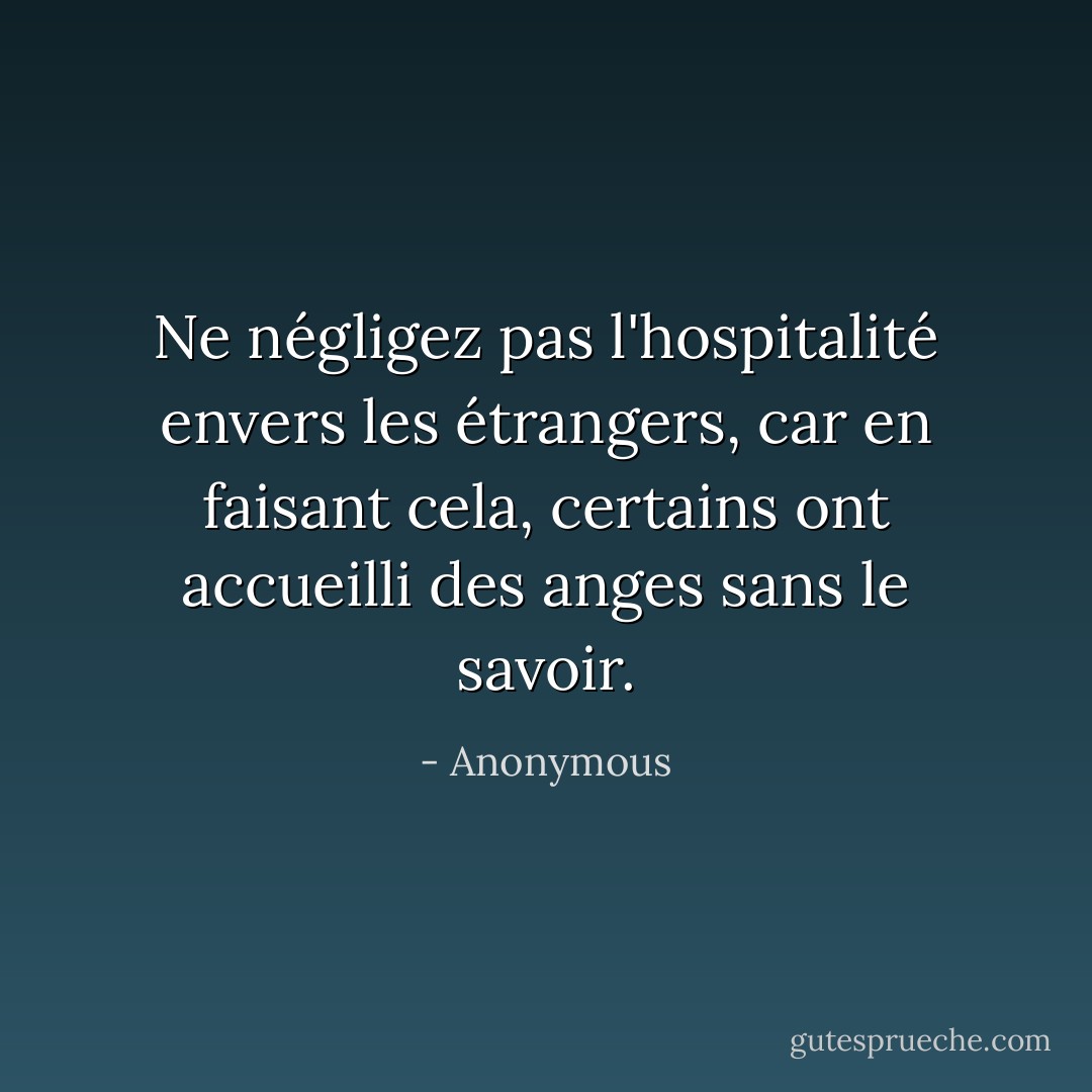 Ne négligez pas l'hospitalité envers les étrangers, car en faisant cela, certains ont accueilli des anges sans le savoir. - Anonymous