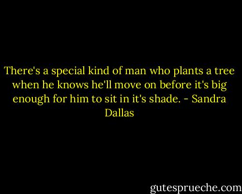 There's a special kind of man who plants a tree when he knows he'll move on before it's big enough for him to sit in it's shade. - Sandra Dallas