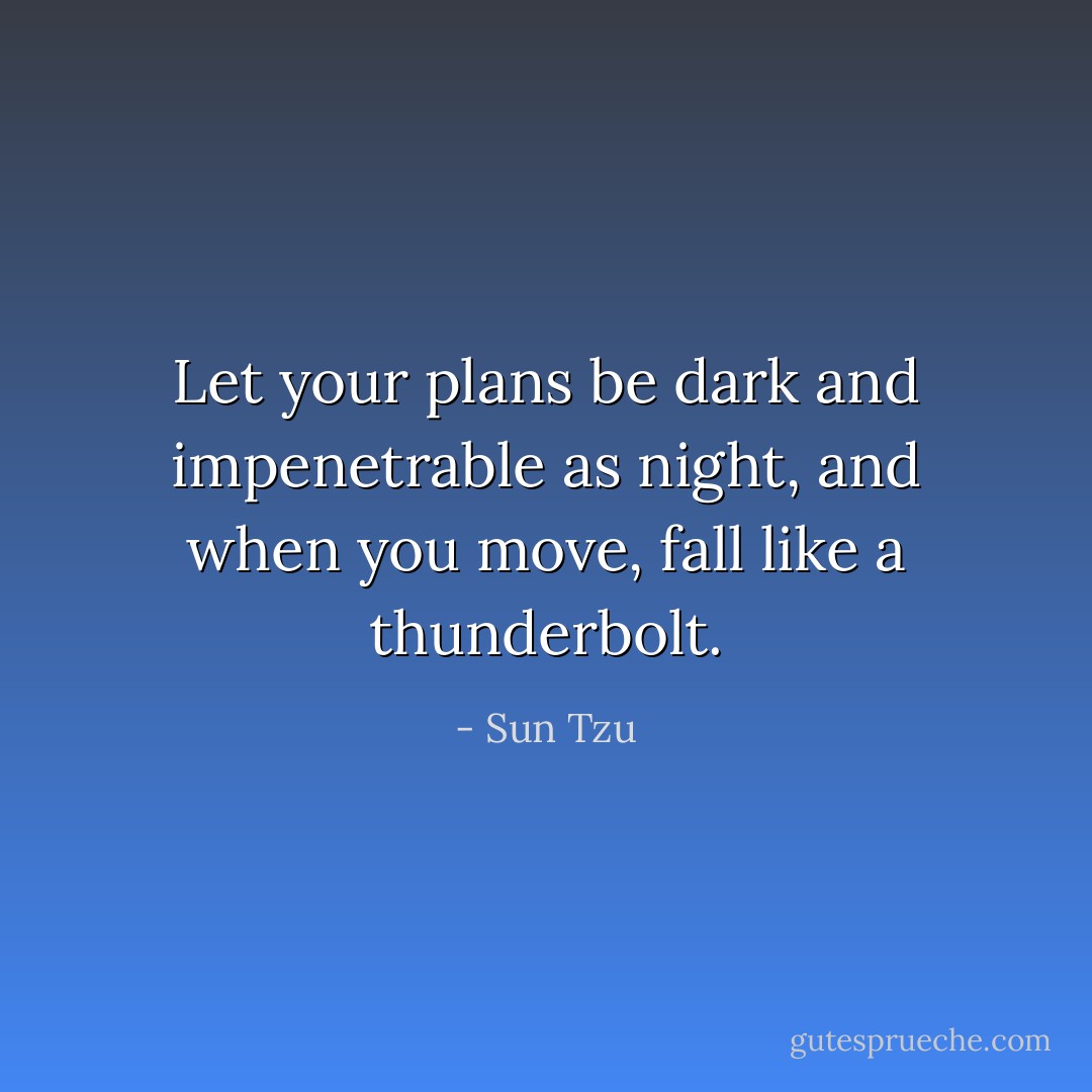 Let your plans be dark and impenetrable as night, and when you move, fall like a thunderbolt. - Sun Tzu