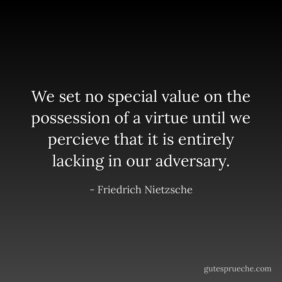 We set no special value on the possession of a virtue until we percieve that it is entirely lacking in our adversary. - Friedrich Nietzsche