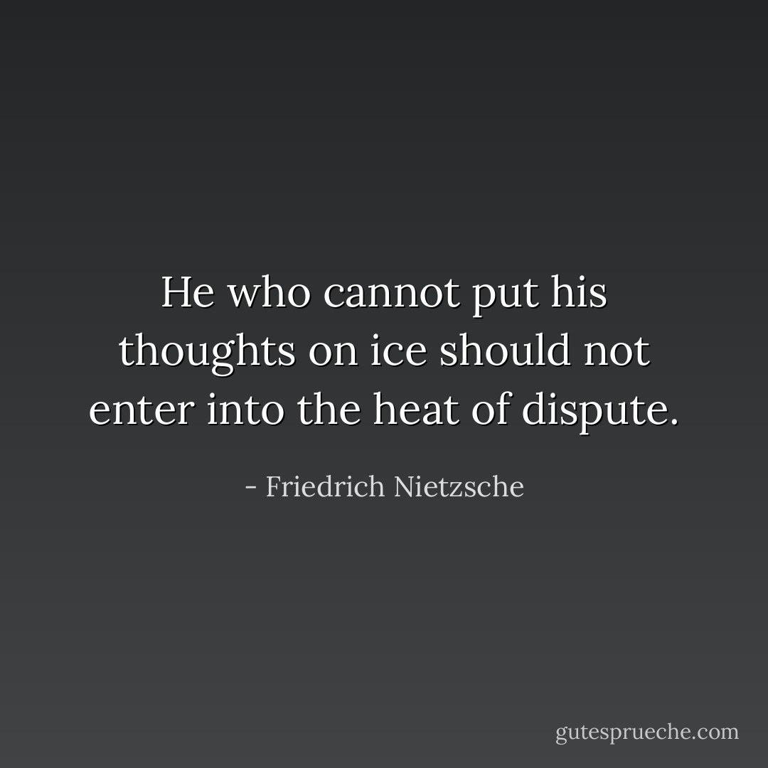 He who cannot put his thoughts on ice should not enter into the heat of dispute. - Friedrich Nietzsche