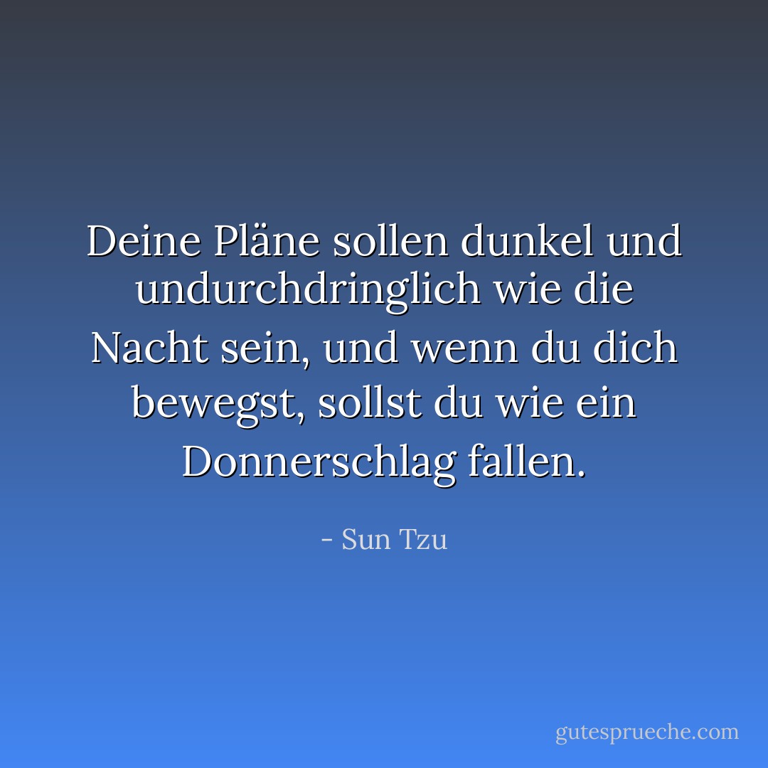 Deine Pläne sollen dunkel und undurchdringlich wie die Nacht sein, und wenn du dich bewegst, sollst du wie ein Donnerschlag fallen. - Sun Tzu<