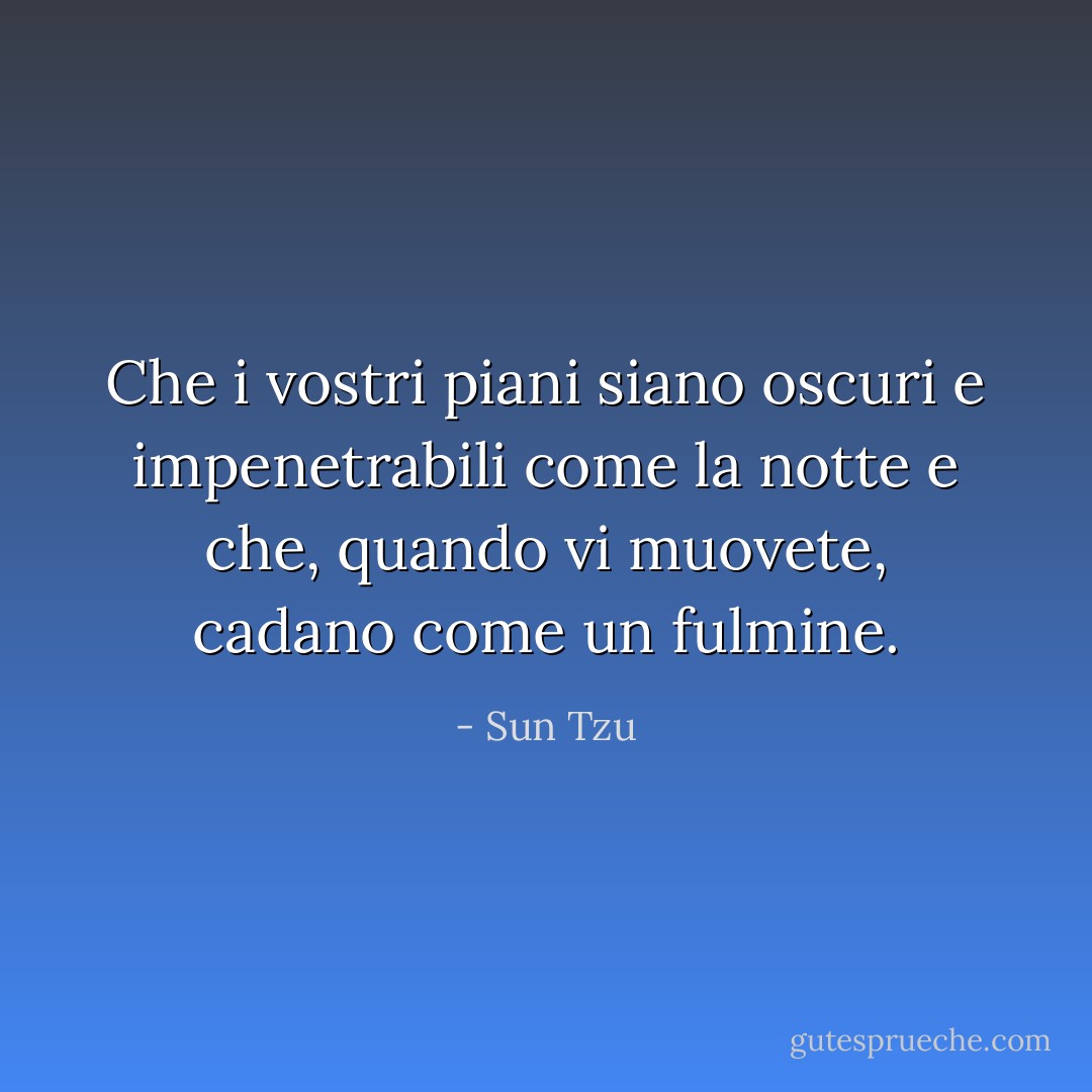 Che i vostri piani siano oscuri e impenetrabili come la notte e che, quando vi muovete, cadano come un fulmine. - Sun Tzu