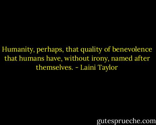 Humanity, perhaps, that quality of benevolence that humans have, without irony, named after themselves. - Laini Taylor