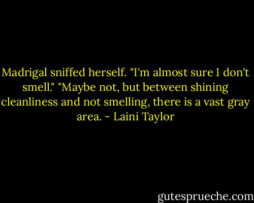 Madrigal sniffed herself. "I'm almost sure I don't smell." "Maybe not, but between shining cleanliness and not smelling, there is a vast gray area. - Laini Taylor