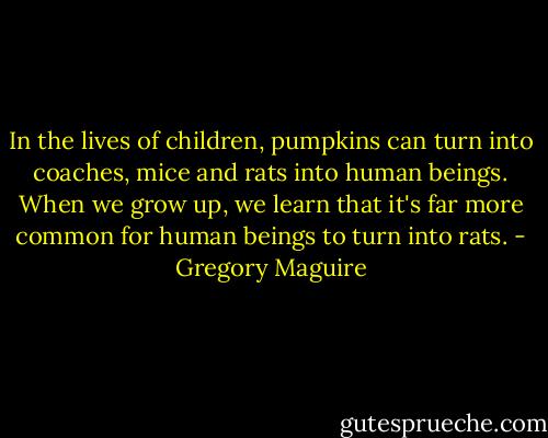 In the lives of children, pumpkins can turn into coaches, mice and rats into human beings. When we grow up, we learn that it's far more common for human beings to turn into rats. - Gregory Maguire