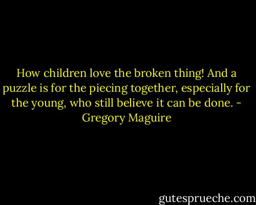 How children love the broken thing! And a puzzle is for the piecing together, especially for the young, who still believe it can be done. - Gregory Maguire