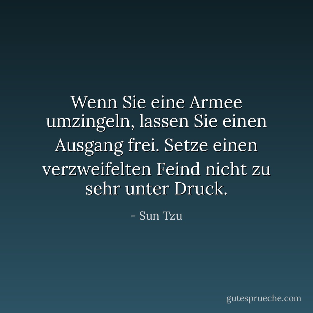 Wenn Sie eine Armee umzingeln, lassen Sie einen Ausgang frei. Setze einen verzweifelten Feind nicht zu sehr unter Druck. - Sun Tzu<