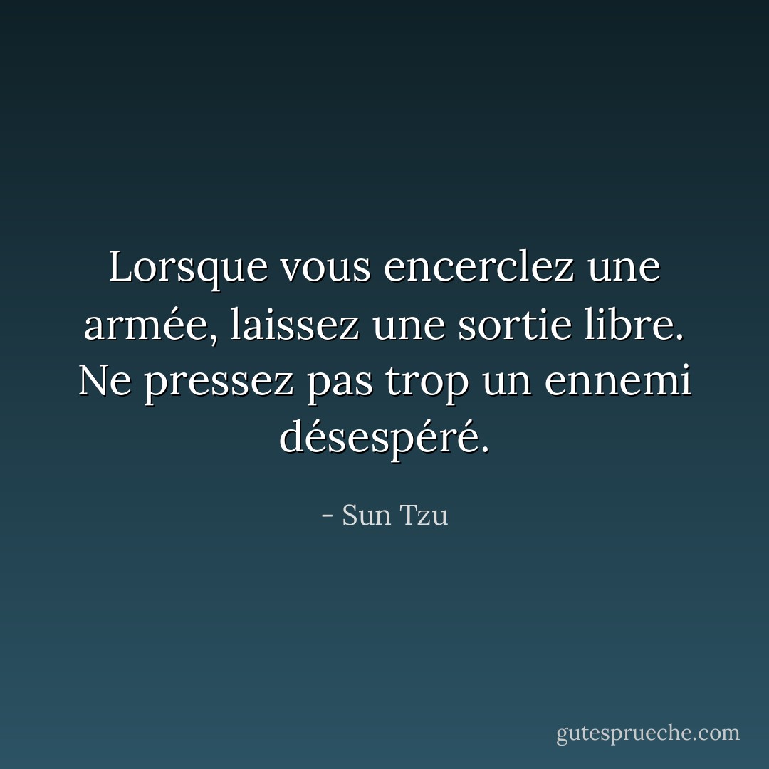 Lorsque vous encerclez une armée, laissez une sortie libre. Ne pressez pas trop un ennemi désespéré. - Sun Tzu