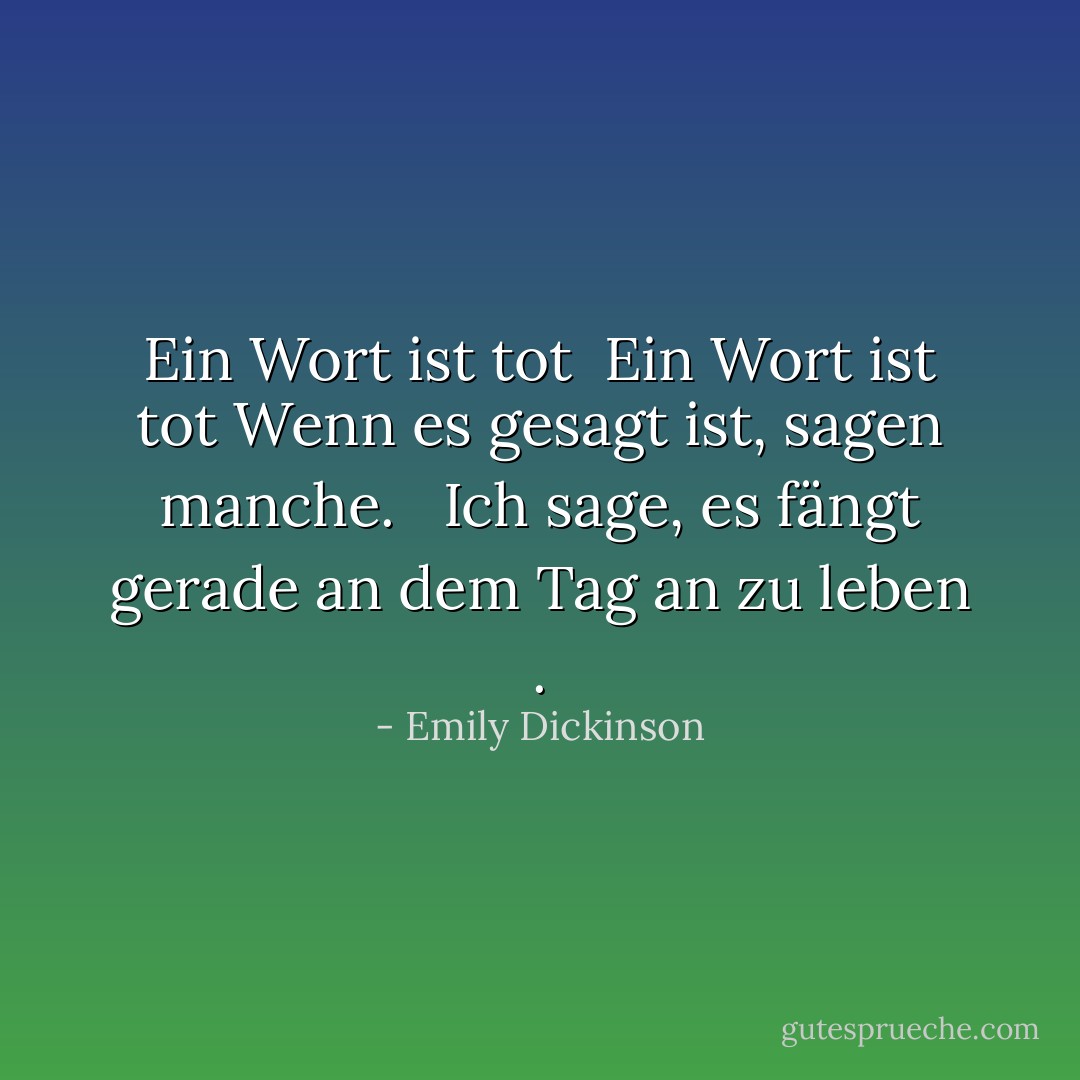 <b>Ein Wort ist tot</b><br /><br />Ein Wort ist tot<br />Wenn es gesagt ist,<br />sagen manche.<br /> <br />Ich sage, es fängt gerade<br />an dem Tag an zu leben<br />. - Emily Dickinson<