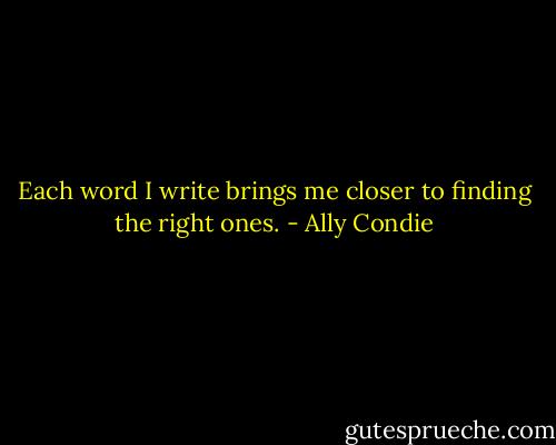 Each word I write brings me closer to finding the right ones. - Ally Condie