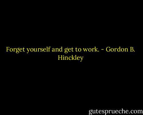 Forget yourself and get to work. - Gordon B. Hinckley