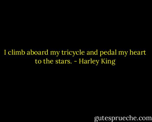 I climb aboard my tricycle and pedal my heart to the stars. - Harley King