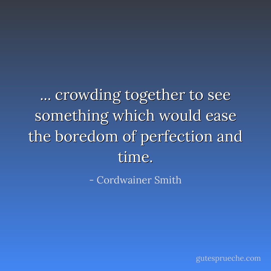 ... crowding together to see something which would ease the boredom of perfection and time. - Cordwainer Smith