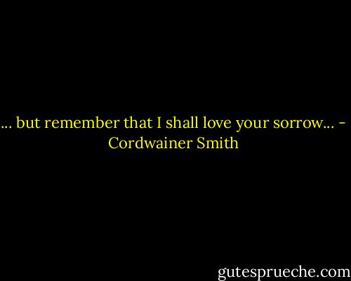 ... but remember that I shall love your sorrow... - Cordwainer Smith