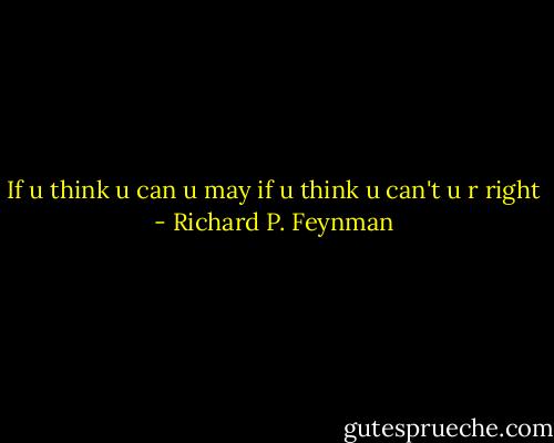 If u think u can u may<br />if u think u can't u r right - Richard P. Feynman