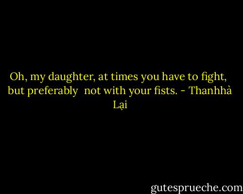 Oh, my daughter,<br />at times you have to fight, <br />but preferably <br />not with your fists. - Thanhhà Lại