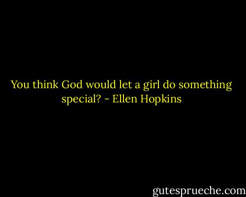 You think God would let a girl do something special? - Ellen Hopkins