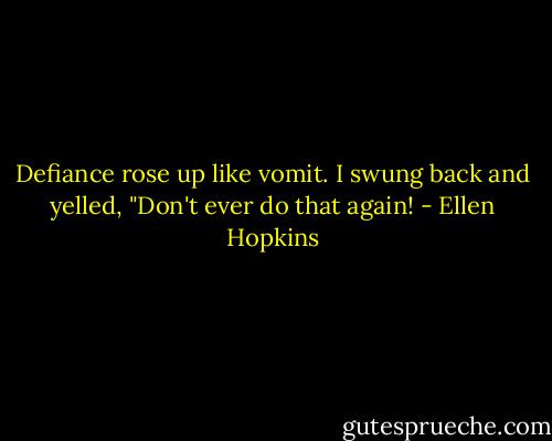 Defiance rose up like vomit.<br />I swung back and yelled,<br />"Don't ever do that again! - Ellen Hopkins