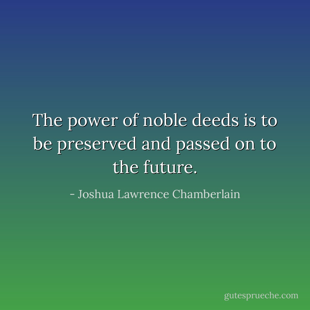 The power of noble deeds is to be preserved and passed on to the future. - Joshua Lawrence Chamberlain