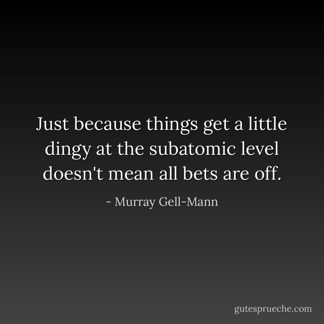 Just because things get a little dingy at the subatomic level doesn't mean all bets are off. - Murray Gell-Mann