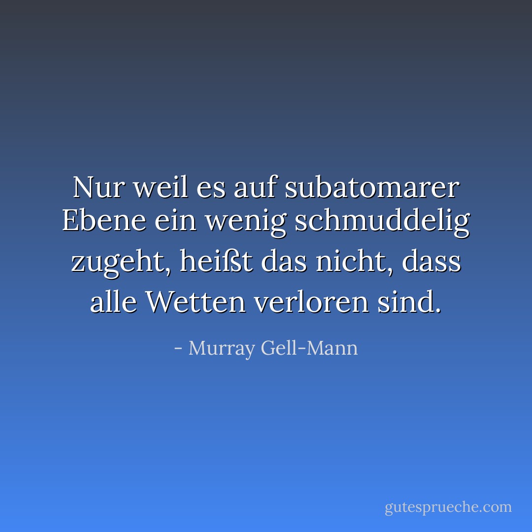 Nur weil es auf subatomarer Ebene ein wenig schmuddelig zugeht, heißt das nicht, dass alle Wetten verloren sind. - Murray Gell-Mann<