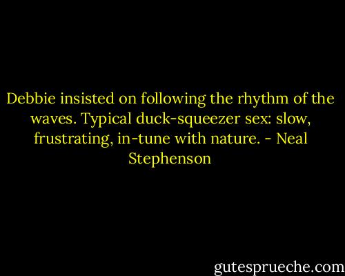 Debbie insisted on following the rhythm of the waves. Typical duck-squeezer sex: slow, frustrating, in-tune with nature. - Neal Stephenson