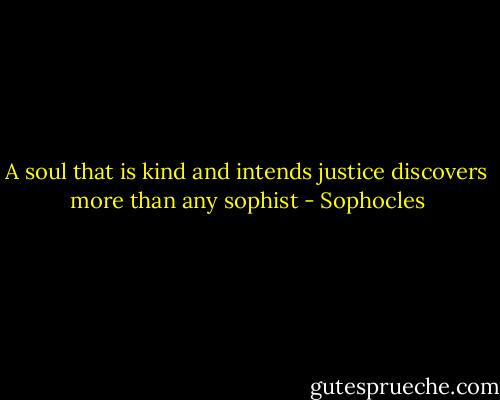 A soul that is kind and intends justice discovers more than any sophist - Sophocles