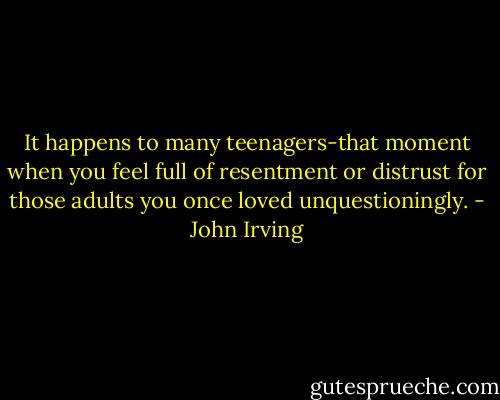 It happens to many teenagers-that moment when you feel full of resentment or distrust for those adults you once loved unquestioningly. - John Irving