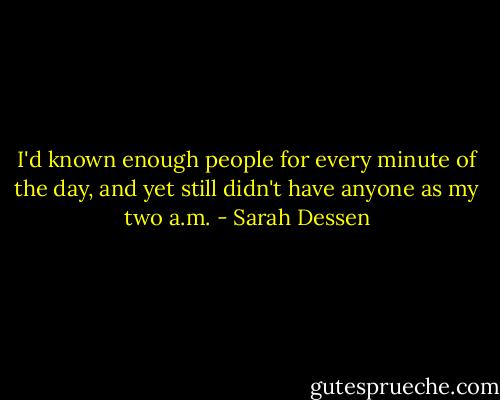 I'd known enough people for every minute of the day, and yet still didn't have anyone as my two a.m. - Sarah Dessen