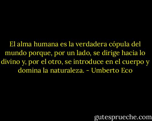 El alma humana es la verdadera cópula del mundo porque, por un lado, se dirige hacia lo divino y, por el otro, se introduce en el cuerpo y domina la naturaleza. - Umberto Eco