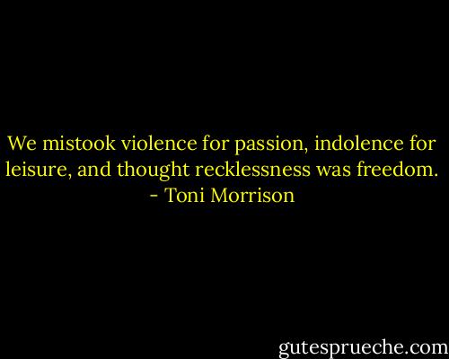 We mistook violence for passion, indolence for leisure, and thought recklessness was freedom. - Toni Morrison