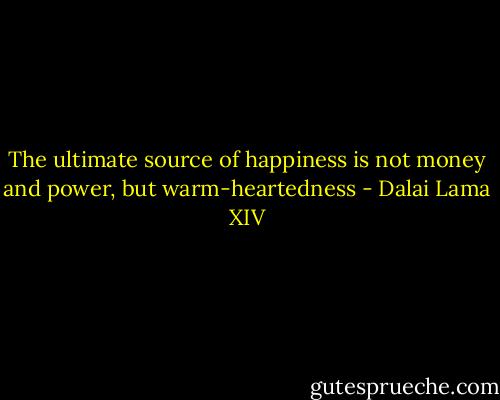 The ultimate source of happiness is not money and power, but warm-heartedness - Dalai Lama XIV