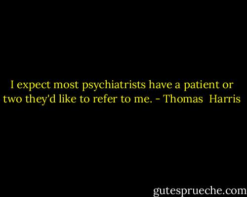 I expect most psychiatrists have a patient or two they'd like to refer to me. - Thomas  Harris