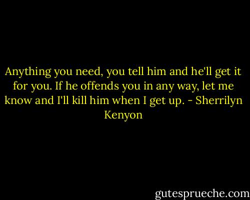 Anything you need, you tell him and he'll get it for you. If he offends you in any way, let me know and I'll kill him when I get up. - Sherrilyn Kenyon