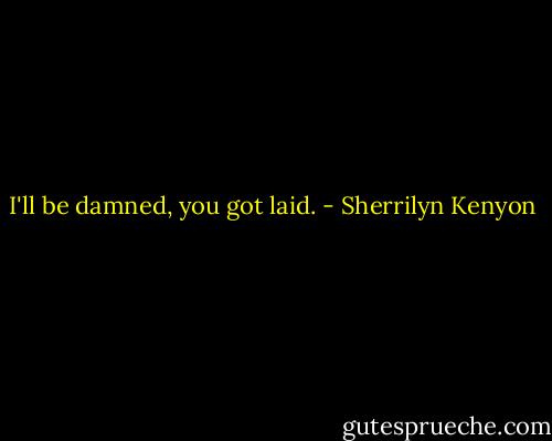 I'll be damned, you got laid. - Sherrilyn Kenyon
