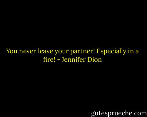 You never leave your partner! Especially in a fire! - Jennifer Dion