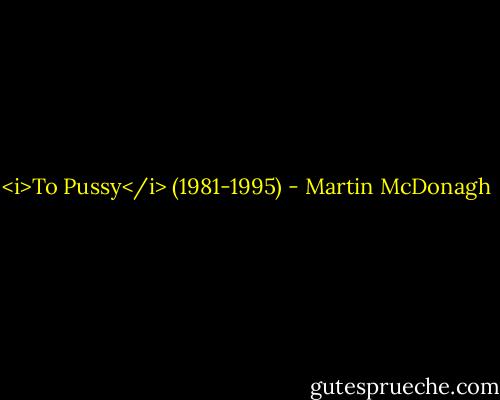 <i>To Pussy</i><br />(1981-1995) - Martin McDonagh