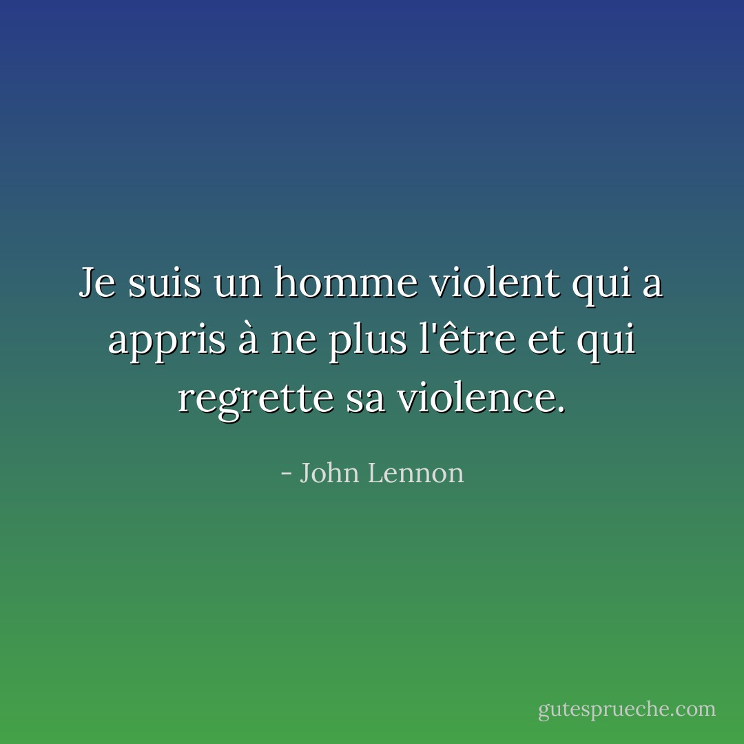 Je suis un homme violent qui a appris à ne plus l'être et qui regrette sa violence. - John Lennon