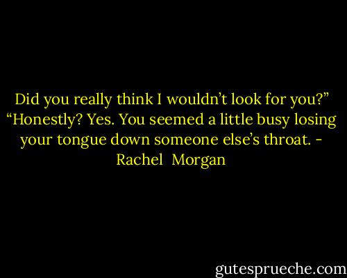Did you really think I wouldn’t look for you?”<br />“Honestly? Yes. You seemed a little busy losing your tongue down someone else’s throat. - Rachel  Morgan