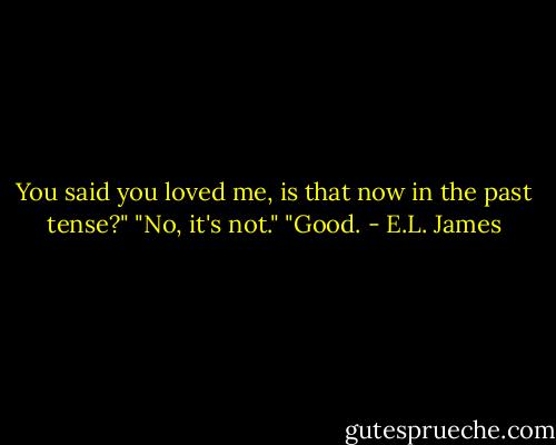 You said you loved me, is that now in the past tense?" "No, it's not." "Good. - E.L. James