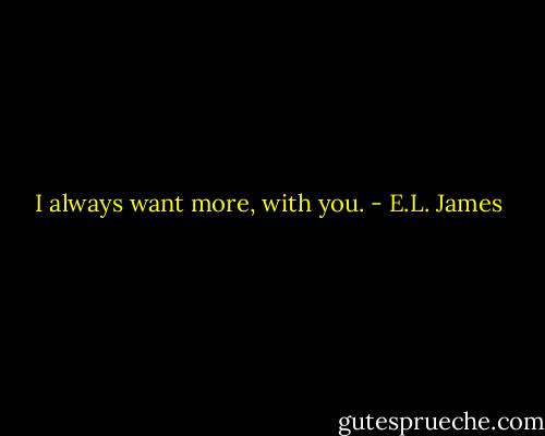 I always want more, with you. - E.L. James