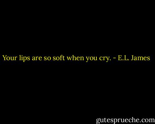 Your lips are so soft when you cry. - E.L. James