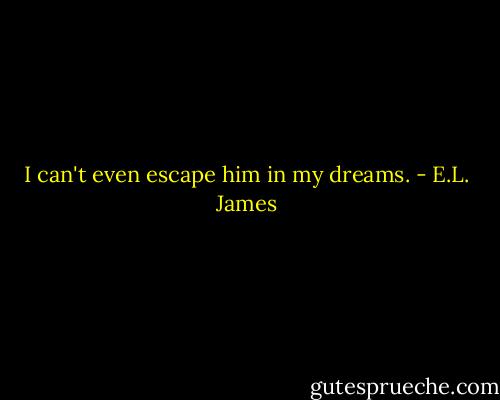 I can't even escape him in my dreams. - E.L. James