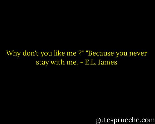 Why don't you like me ?" "Because you never stay with me. - E.L. James