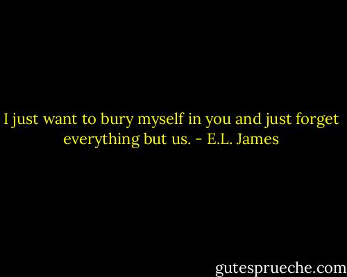 I just want to bury myself in you and just forget everything but us. - E.L. James