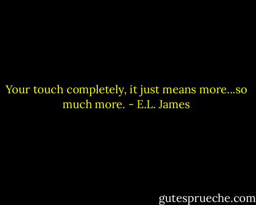Your touch completely, it just means more...so much more. - E.L. James