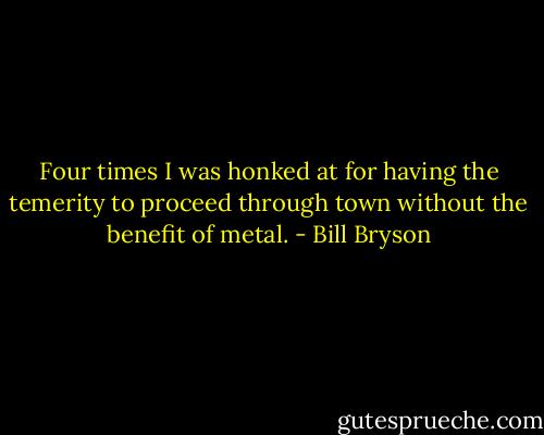 Four times I was honked at for having the temerity to proceed through town without the benefit of metal. - Bill Bryson